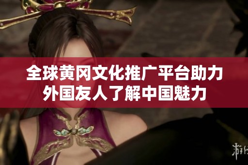 全球黄冈文化推广平台助力外国友人了解中国魅力