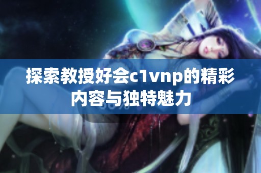 探索教授好会c1vnp的精彩内容与独特魅力