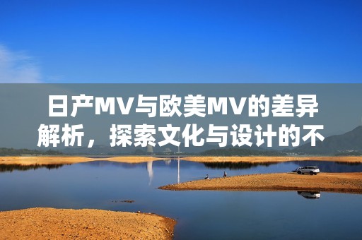 日产MV与欧美MV的差异解析，探索文化与设计的不同之处