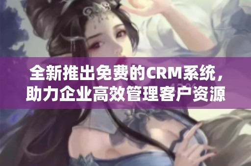 全新推出免费的CRM系统，助力企业高效管理客户资源