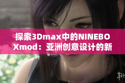 探索3Dmax中的NINEBOXmod：亚洲创意设计的新趋势与应用