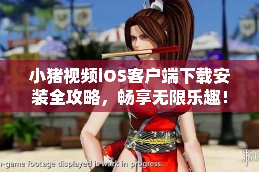 小猪视频iOS客户端下载安装全攻略，畅享无限乐趣！