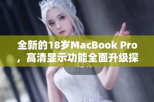 全新的18岁MacBook Pro，高清显示功能全面升级探秘