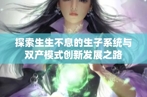 探索生生不息的生子系统与双产模式创新发展之路