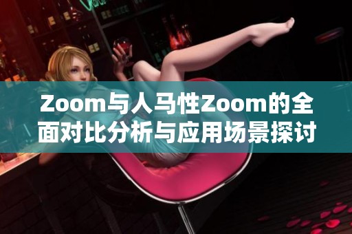 Zoom与人马性Zoom的全面对比分析与应用场景探讨