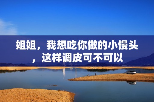 姐姐，我想吃你做的小馒头，这样调皮可不可以