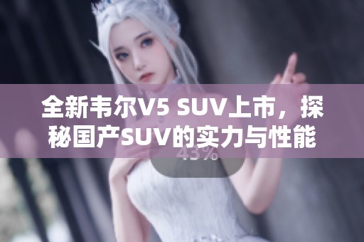 全新韦尔V5 SUV上市，探秘国产SUV的实力与性能