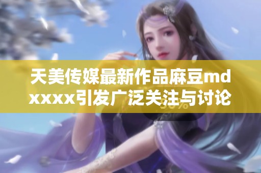 天美传媒最新作品麻豆mdxxxx引发广泛关注与讨论