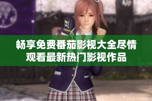 畅享免费番茄影视大全尽情观看最新热门影视作品