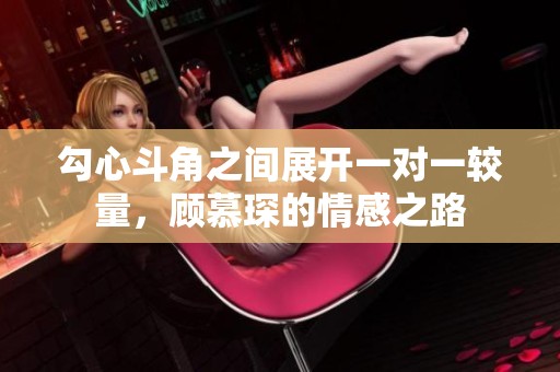 勾心斗角之间展开一对一较量，顾慕琛的情感之路