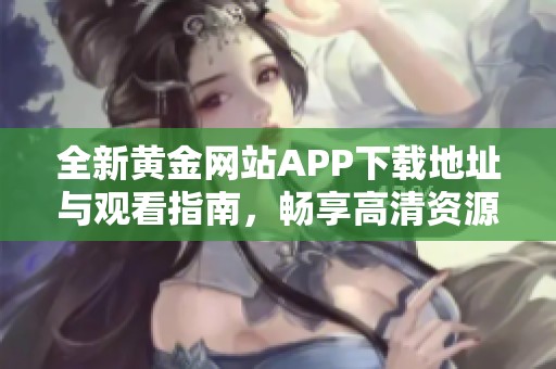 全新黄金网站APP下载地址与观看指南，畅享高清资源