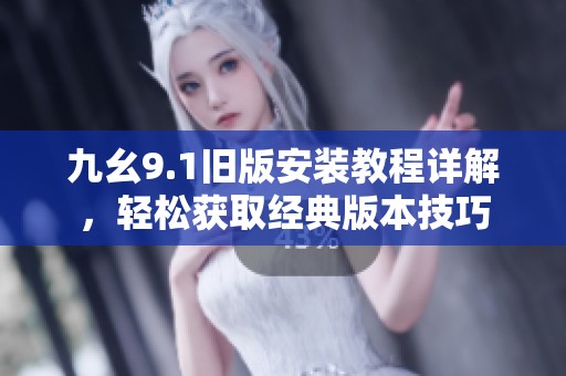 九幺9.1旧版安装教程详解，轻松获取经典版本技巧