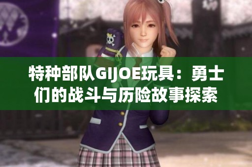 特种部队GIJOE玩具：勇士们的战斗与历险故事探索