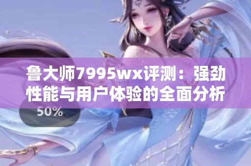鲁大师7995wx评测：强劲性能与用户体验的全面分析