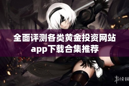 全面评测各类黄金投资网站app下载合集推荐
