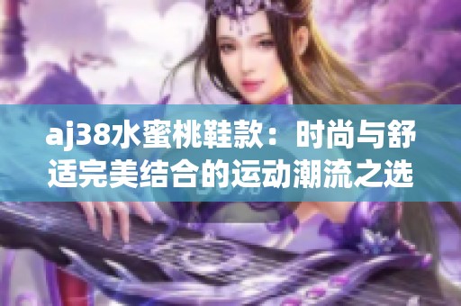 aj38水蜜桃鞋款：时尚与舒适完美结合的运动潮流之选