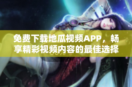 免费下载地瓜视频APP，畅享精彩视频内容的最佳选择！