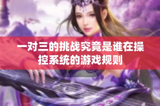 一对三的挑战究竟是谁在操控系统的游戏规则