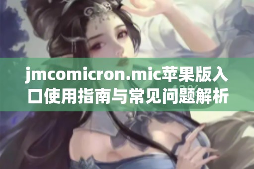 jmcomicron.mic苹果版入口使用指南与常见问题解析