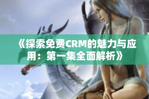 《探索免费CRM的魅力与应用：第一集全面解析》