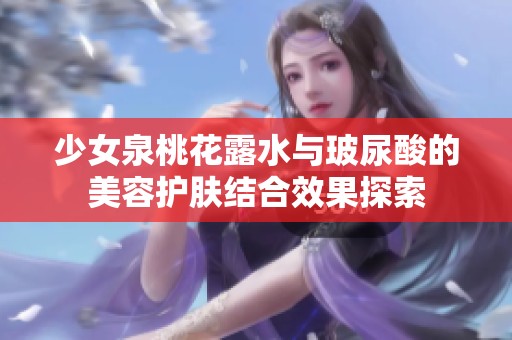 少女泉桃花露水与玻尿酸的美容护肤结合效果探索