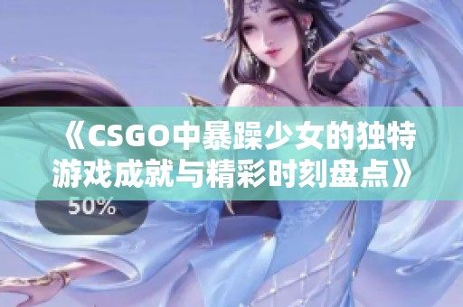 《CSGO中暴躁少女的独特游戏成就与精彩时刻盘点》