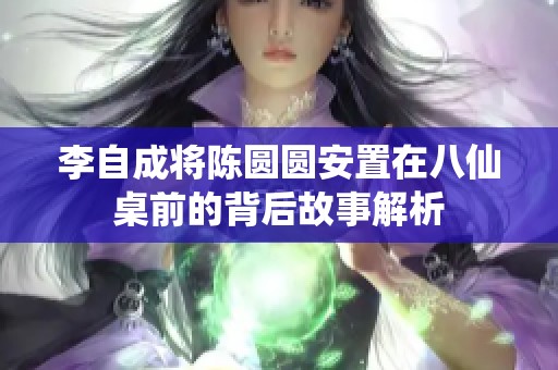 李自成将陈圆圆安置在八仙桌前的背后故事解析