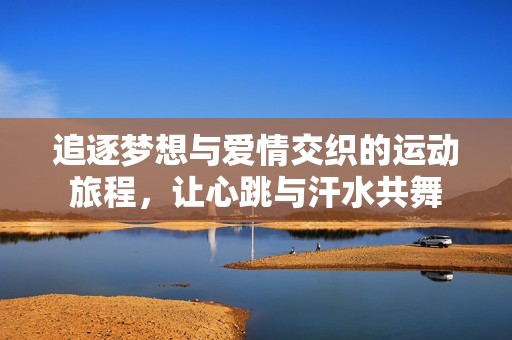 追逐梦想与爱情交织的运动旅程，让心跳与汗水共舞