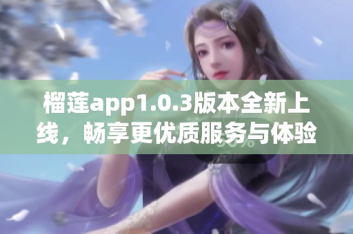 榴莲app1.0.3版本全新上线，畅享更优质服务与体验