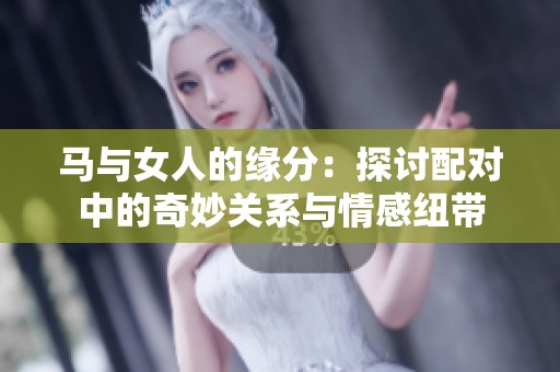 马与女人的缘分：探讨配对中的奇妙关系与情感纽带