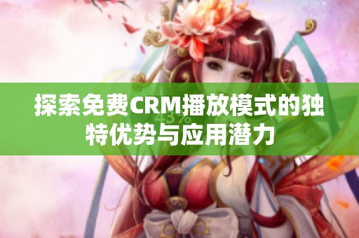 探索免费CRM播放模式的独特优势与应用潜力