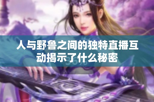 人与野鲁之间的独特直播互动揭示了什么秘密