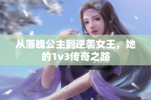 从落魄公主到逆袭女王，她的1v3传奇之路