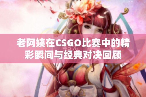 老阿姨在CSGO比赛中的精彩瞬间与经典对决回顾