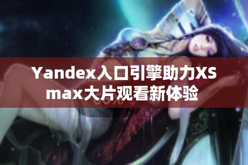 Yandex入口引擎助力XSmax大片观看新体验 