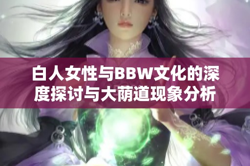 白人女性与BBW文化的深度探讨与大荫道现象分析