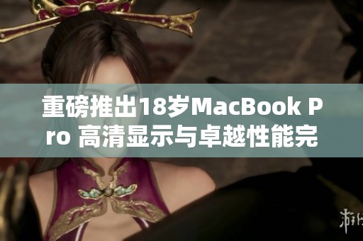 重磅推出18岁MacBook Pro 高清显示与卓越性能完美结合