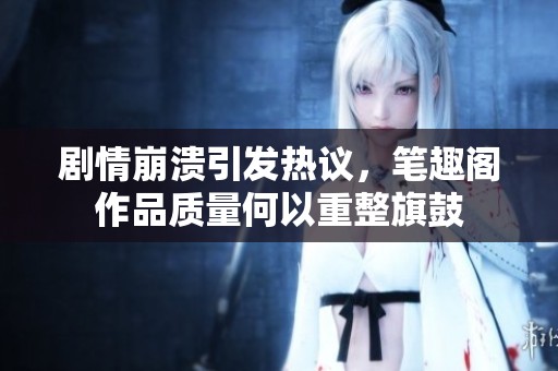 剧情崩溃引发热议，笔趣阁作品质量何以重整旗鼓