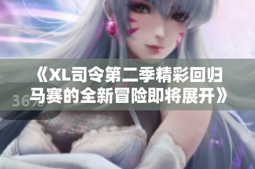 《XL司令第二季精彩回归 马赛的全新冒险即将展开》