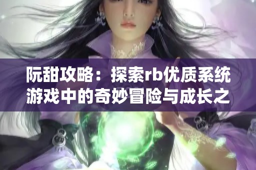 阮甜攻略：探索rb优质系统游戏中的奇妙冒险与成长之路