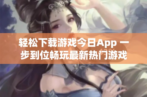 轻松下载游戏今日App 一步到位畅玩最新热门游戏