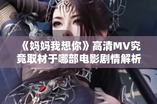 《妈妈我想你》高清MV究竟取材于哪部电影剧情解析