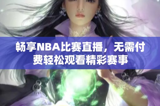 畅享NBA比赛直播，无需付费轻松观看精彩赛事
