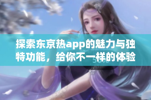 探索东京热app的魅力与独特功能，给你不一样的体验