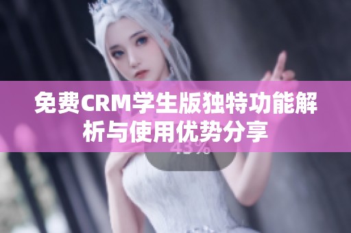 免费CRM学生版独特功能解析与使用优势分享