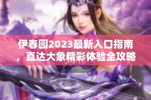 伊春园2023最新入口指南，直达大象精彩体验全攻略