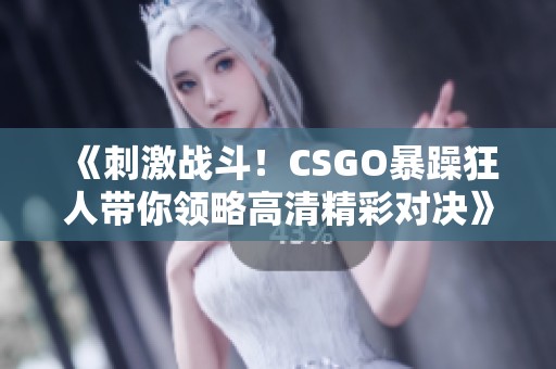 《刺激战斗！CSGO暴躁狂人带你领略高清精彩对决》