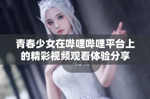 青春少女在哔哩哔哩平台上的精彩视频观看体验分享