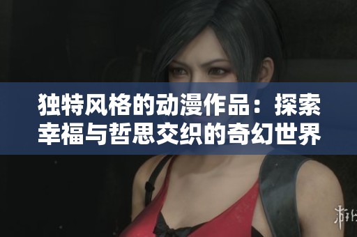独特风格的动漫作品：探索幸福与哲思交织的奇幻世界