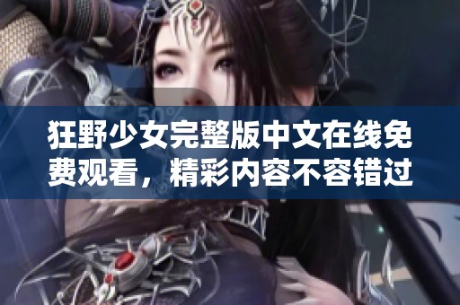 狂野少女完整版中文在线免费观看，精彩内容不容错过